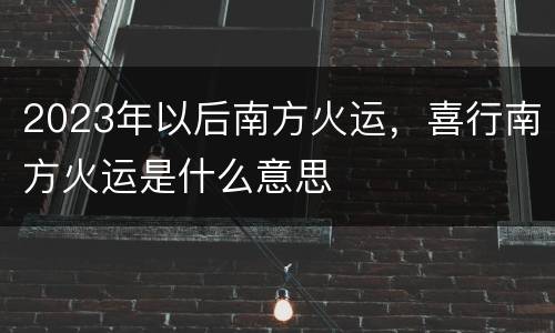 2023年以后南方火运，喜行南方火运是什么意思