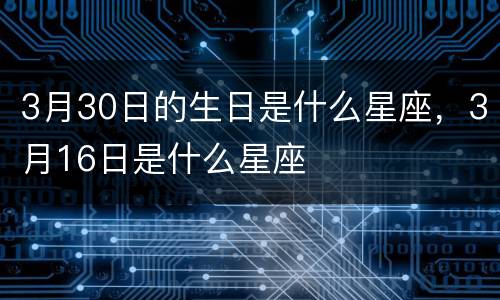 3月30日的生日是什么星座，3月16日是什么星座