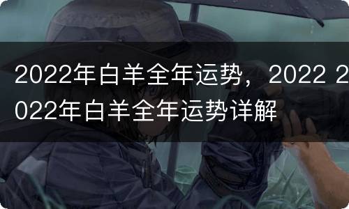 2022年白羊全年运势，2022 2022年白羊全年运势详解