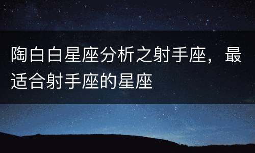 陶白白星座分析之射手座，最适合射手座的星座