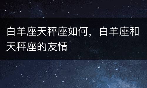 白羊座天秤座如何，白羊座和天秤座的友情