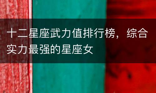 十二星座武力值排行榜，综合实力最强的星座女