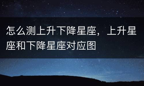 怎么测上升下降星座，上升星座和下降星座对应图
