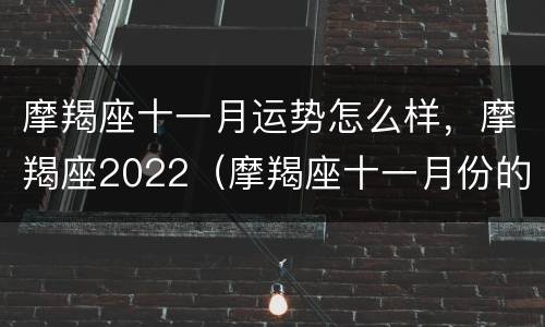 摩羯座十一月运势怎么样，摩羯座2022（摩羯座十一月份的运势2020）