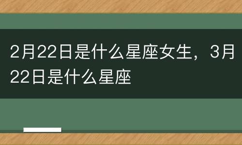 2月22日是什么星座女生，3月22日是什么星座