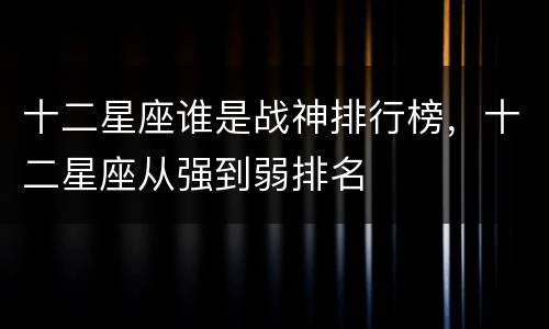 十二星座谁是战神排行榜，十二星座从强到弱排名