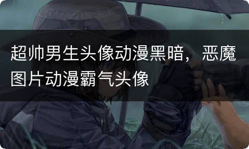 超帅男生头像动漫黑暗，恶魔图片动漫霸气头像