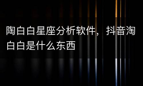 陶白白星座分析软件，抖音淘白白是什么东西