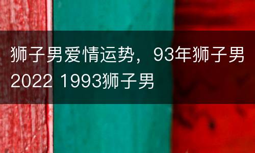 狮子男爱情运势，93年狮子男2022 1993狮子男