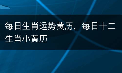 每日生肖运势黄历，每日十二生肖小黄历