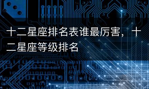 十二星座排名表谁最厉害，十二星座等级排名