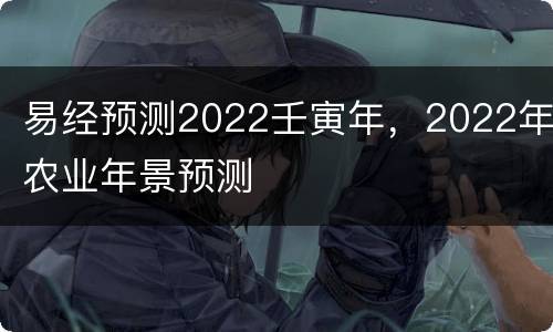 易经预测2022壬寅年，2022年农业年景预测