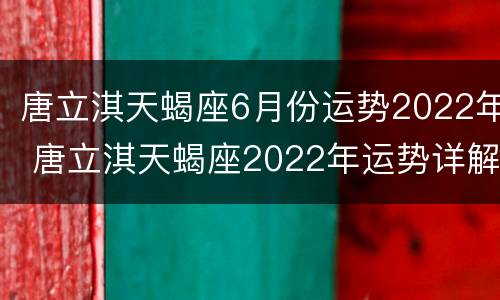 唐立淇天蝎座6月份运势2022年 唐立淇天蝎座2022年运势详解