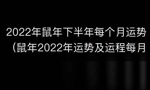 2022年鼠年下半年每个月运势（鼠年2022年运势及运程每月运程）