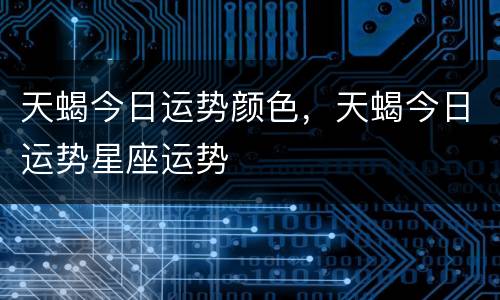 天蝎今日运势颜色，天蝎今日运势星座运势