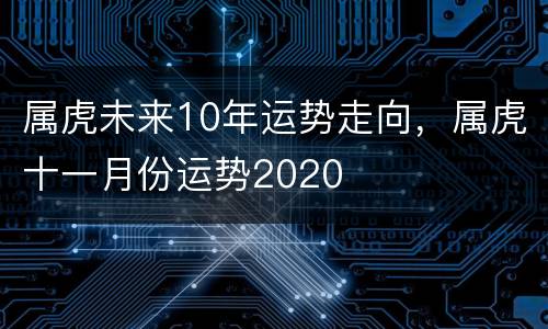 属虎未来10年运势走向，属虎十一月份运势2020