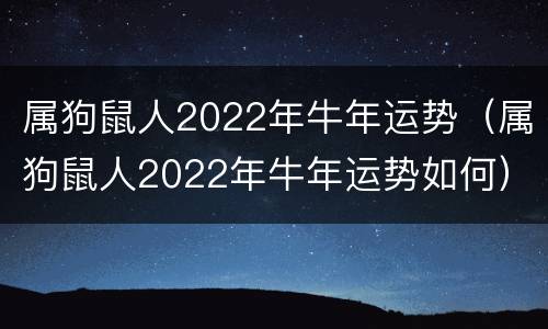 属狗鼠人2022年牛年运势（属狗鼠人2022年牛年运势如何）