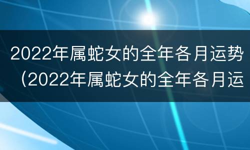 2022年属蛇女的全年各月运势（2022年属蛇女的全年各月运势怎么样）