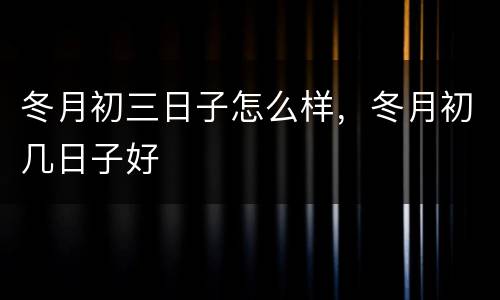 冬月初三日子怎么样，冬月初几日子好