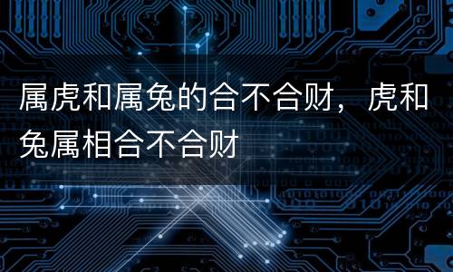 属虎和属兔的合不合财，虎和兔属相合不合财