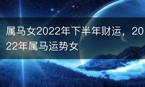 属马女2022年下半年财运，2022年属马运势女