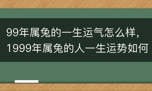 99年属兔的一生运气怎么样，1999年属兔的人一生运势如何