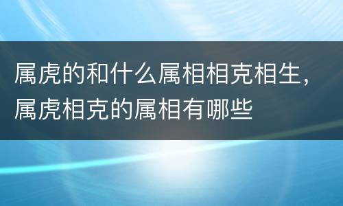 属虎的和什么属相相克相生，属虎相克的属相有哪些