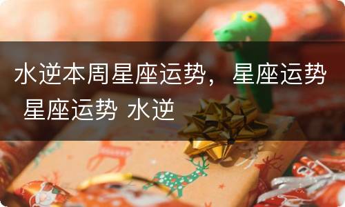 水逆本周星座运势，星座运势 星座运势 水逆