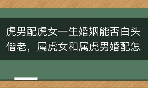 虎男配虎女一生婚姻能否白头偕老，属虎女和属虎男婚配怎么样