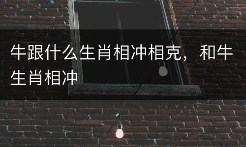 牛跟什么生肖相冲相克，和牛生肖相冲
