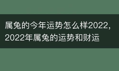 属兔的今年运势怎么样2022，2022年属兔的运势和财运