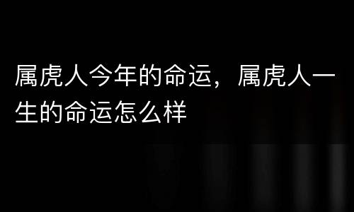 属虎人今年的命运，属虎人一生的命运怎么样