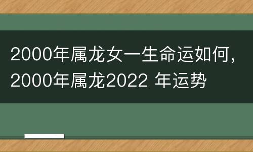 2000年属龙女一生命运如何，2000年属龙2022 年运势