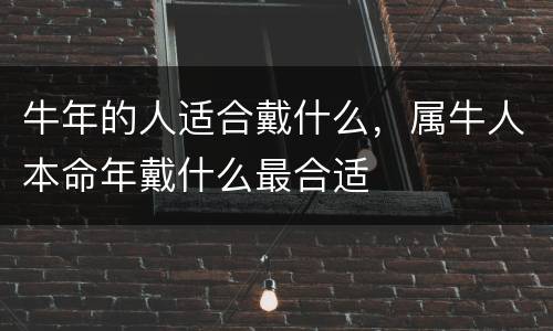牛年的人适合戴什么，属牛人本命年戴什么最合适