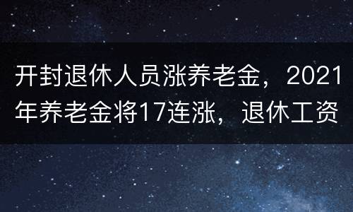 开封退休人员涨养老金，2021年养老金将17连涨，退休工资的上涨有5个