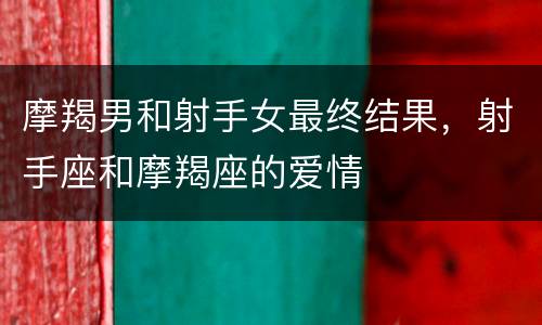 摩羯男和射手女最终结果，射手座和摩羯座的爱情
