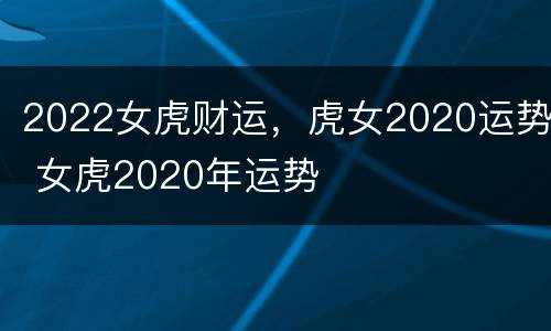 2022女虎财运，虎女2020运势 女虎2020年运势