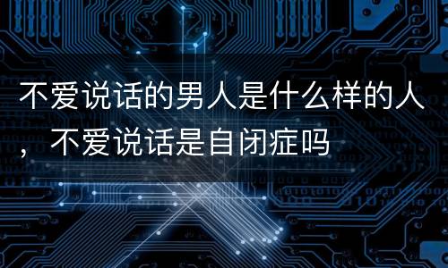 不爱说话的男人是什么样的人，不爱说话是自闭症吗