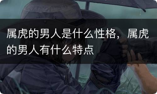 属虎的男人是什么性格，属虎的男人有什么特点