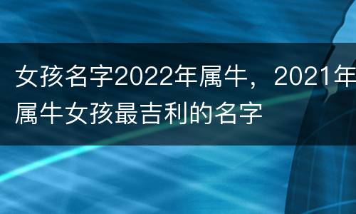 女孩名字2022年属牛，2021年属牛女孩最吉利的名字