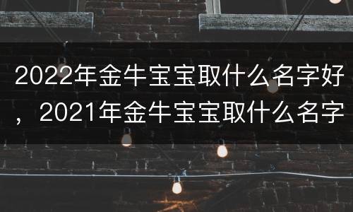 2022年金牛宝宝取什么名字好，2021年金牛宝宝取什么名字好