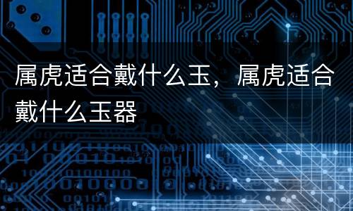 属虎适合戴什么玉，属虎适合戴什么玉器