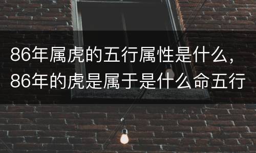 86年属虎的五行属性是什么，86年的虎是属于是什么命五行