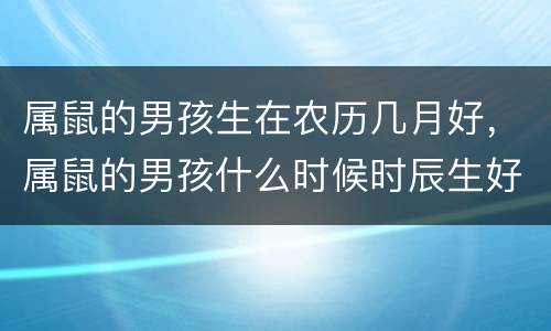 属鼠的男孩生在农历几月好，属鼠的男孩什么时候时辰生好