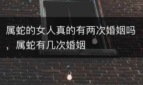 属蛇的女人真的有两次婚姻吗，属蛇有几次婚姻