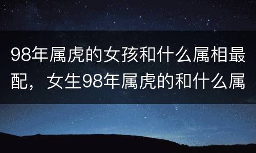 98年属虎的女孩和什么属相最配，女生98年属虎的和什么属相最配
