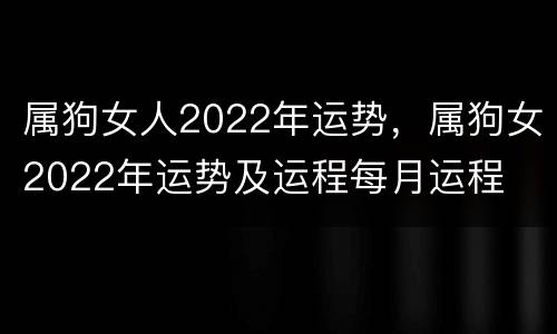 属狗女人2022年运势，属狗女2022年运势及运程每月运程
