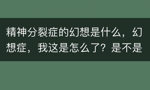 精神分裂症的幻想是什么，幻想症，我这是怎么了？是不是得了精神分裂症。