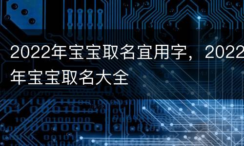 2022年宝宝取名宜用字，2022年宝宝取名大全