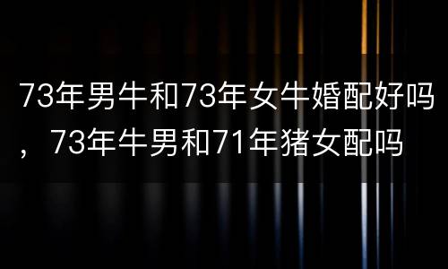 73年男牛和73年女牛婚配好吗，73年牛男和71年猪女配吗